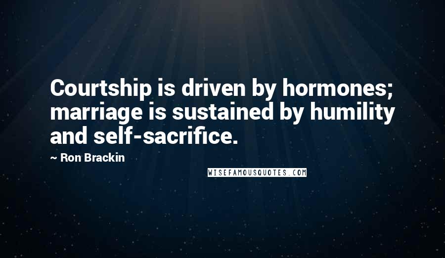 Ron Brackin Quotes: Courtship is driven by hormones; marriage is sustained by humility and self-sacrifice.