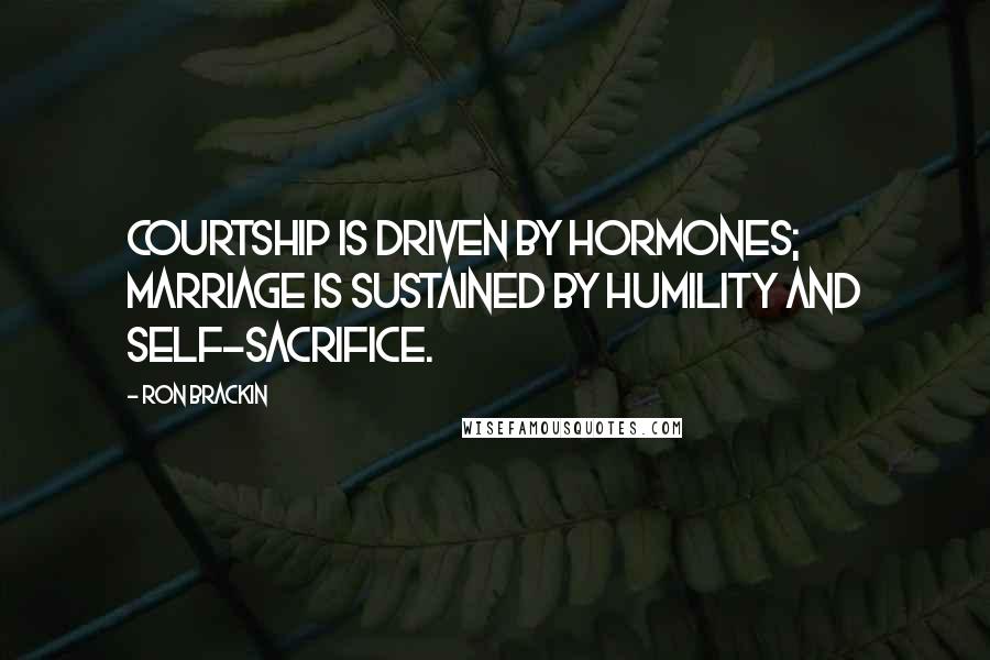 Ron Brackin Quotes: Courtship is driven by hormones; marriage is sustained by humility and self-sacrifice.