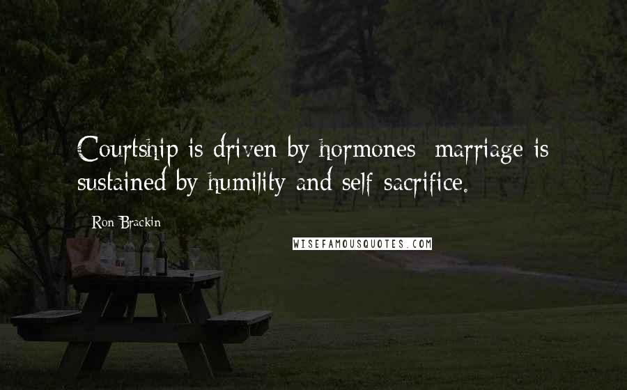 Ron Brackin Quotes: Courtship is driven by hormones; marriage is sustained by humility and self-sacrifice.