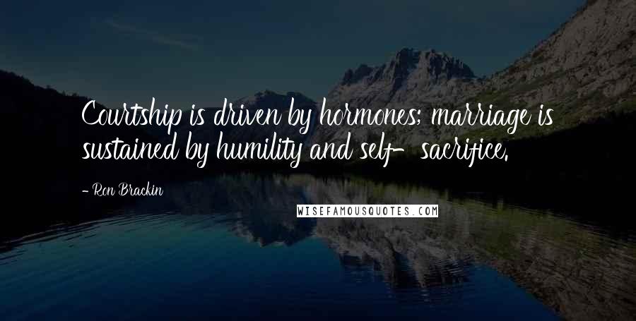 Ron Brackin Quotes: Courtship is driven by hormones; marriage is sustained by humility and self-sacrifice.