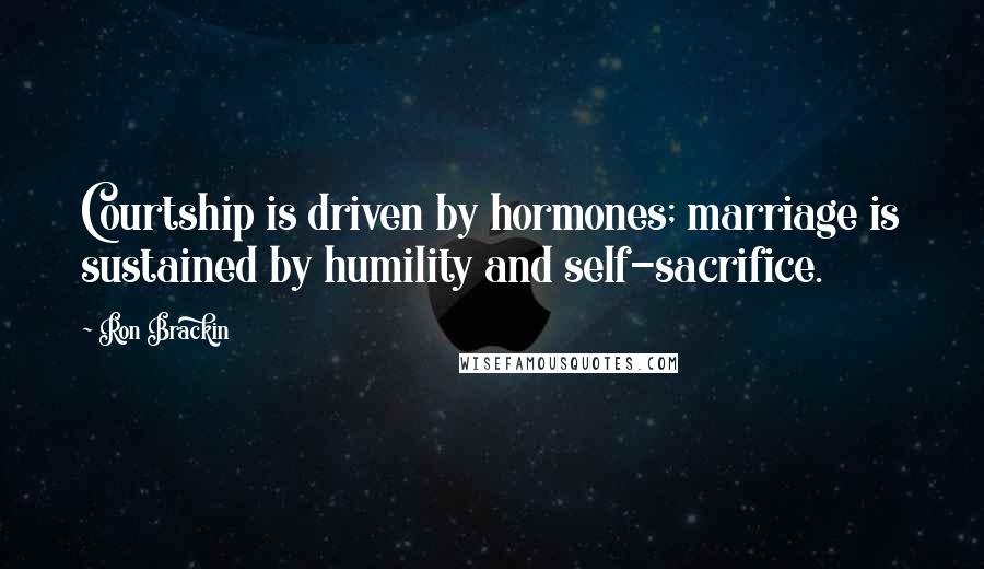 Ron Brackin Quotes: Courtship is driven by hormones; marriage is sustained by humility and self-sacrifice.