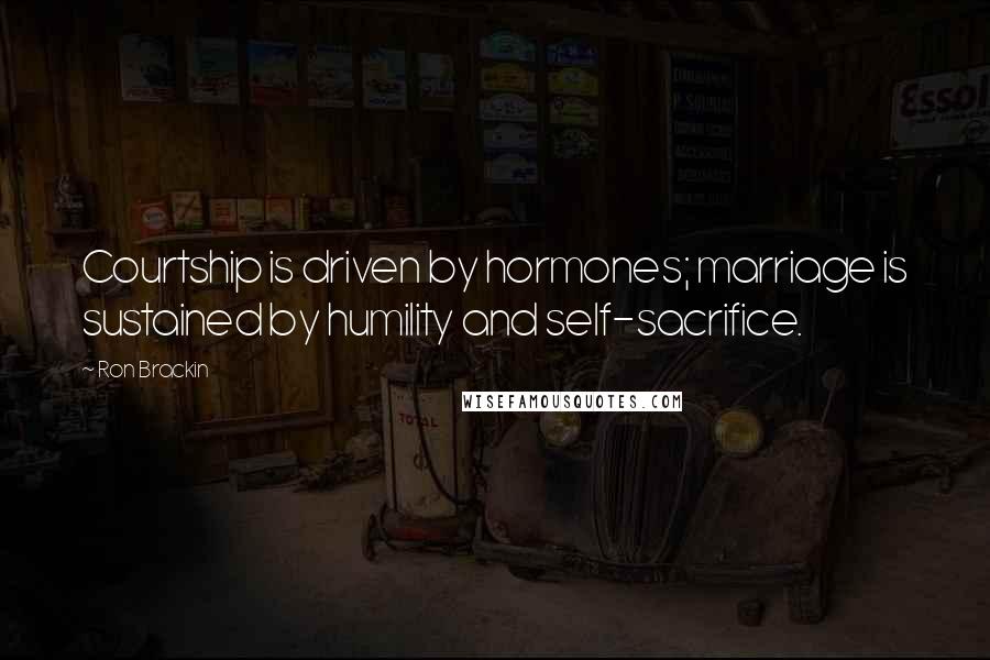 Ron Brackin Quotes: Courtship is driven by hormones; marriage is sustained by humility and self-sacrifice.