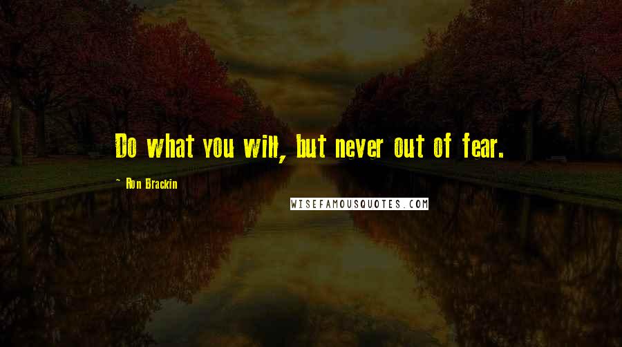 Ron Brackin Quotes: Do what you will, but never out of fear.