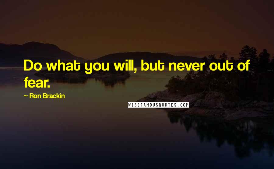 Ron Brackin Quotes: Do what you will, but never out of fear.