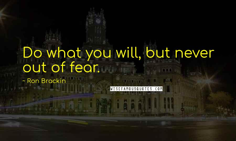 Ron Brackin Quotes: Do what you will, but never out of fear.