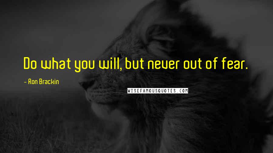 Ron Brackin Quotes: Do what you will, but never out of fear.