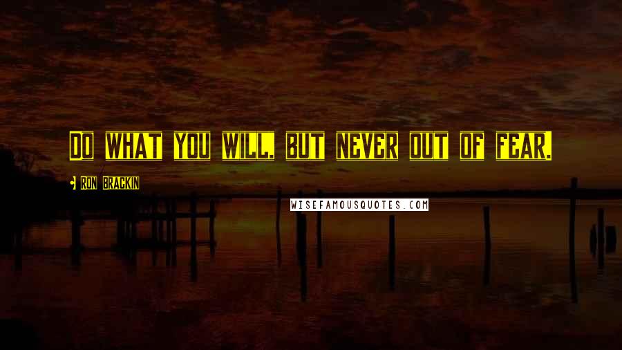 Ron Brackin Quotes: Do what you will, but never out of fear.