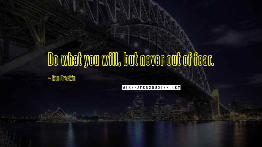 Ron Brackin Quotes: Do what you will, but never out of fear.