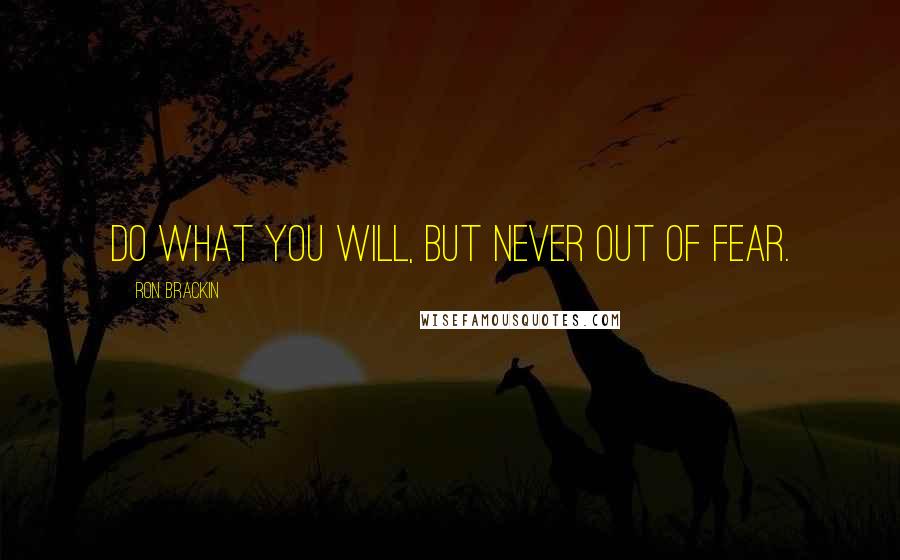 Ron Brackin Quotes: Do what you will, but never out of fear.