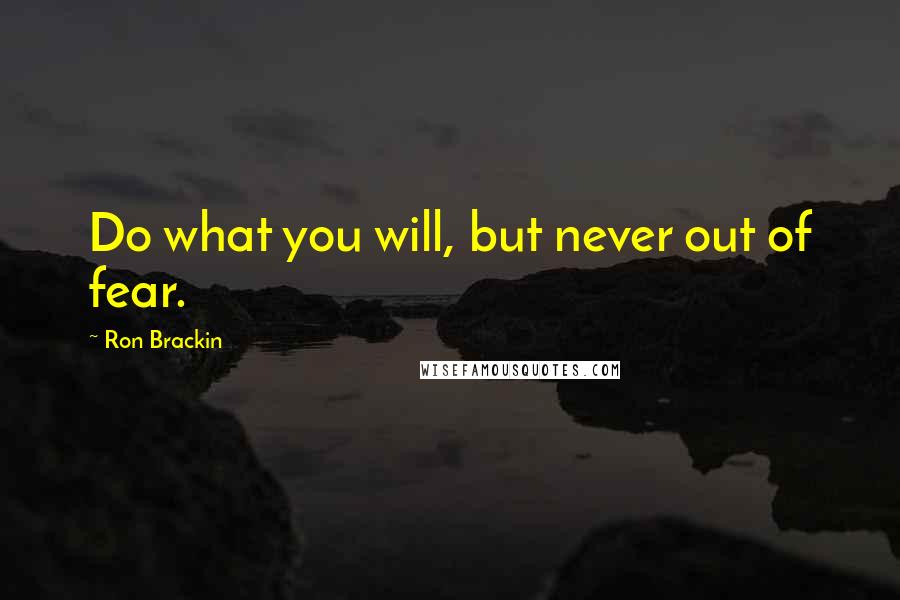 Ron Brackin Quotes: Do what you will, but never out of fear.