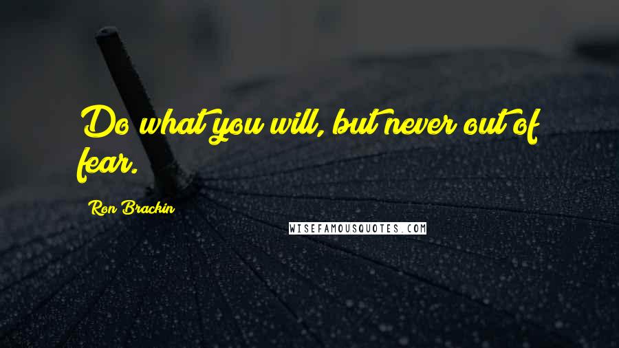 Ron Brackin Quotes: Do what you will, but never out of fear.