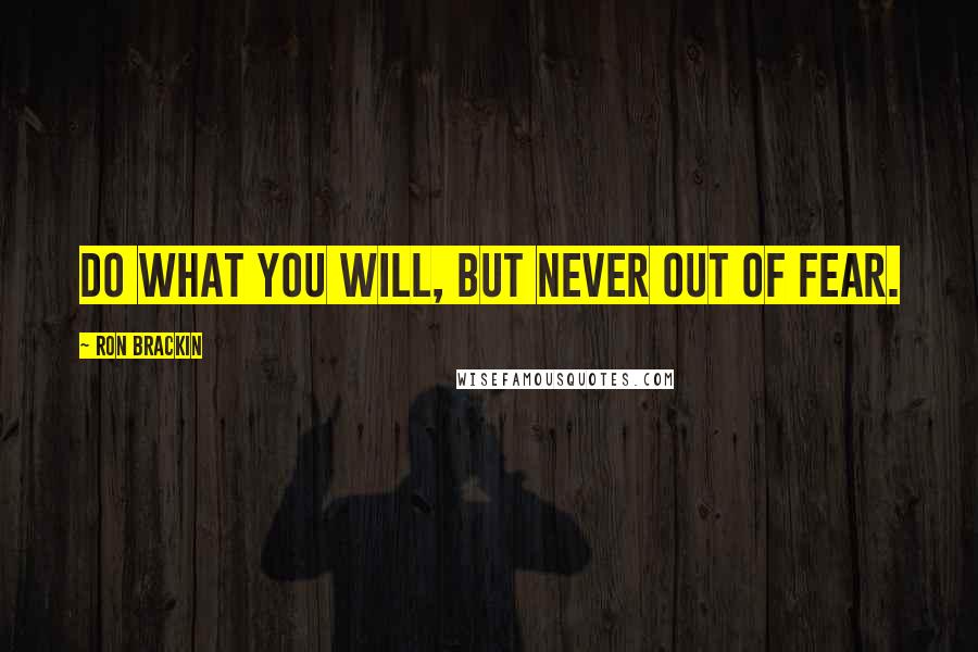 Ron Brackin Quotes: Do what you will, but never out of fear.