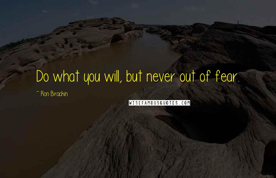 Ron Brackin Quotes: Do what you will, but never out of fear.