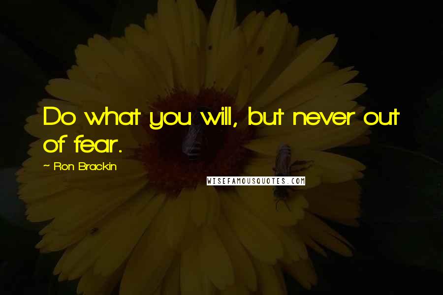 Ron Brackin Quotes: Do what you will, but never out of fear.