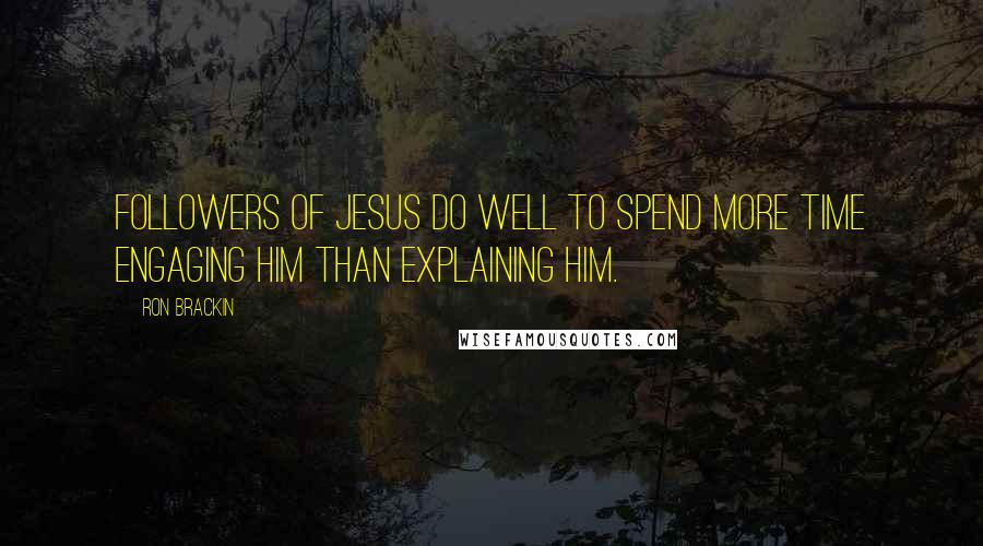 Ron Brackin Quotes: Followers of Jesus do well to spend more time engaging him than explaining him.