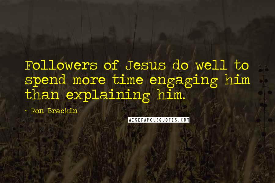 Ron Brackin Quotes: Followers of Jesus do well to spend more time engaging him than explaining him.