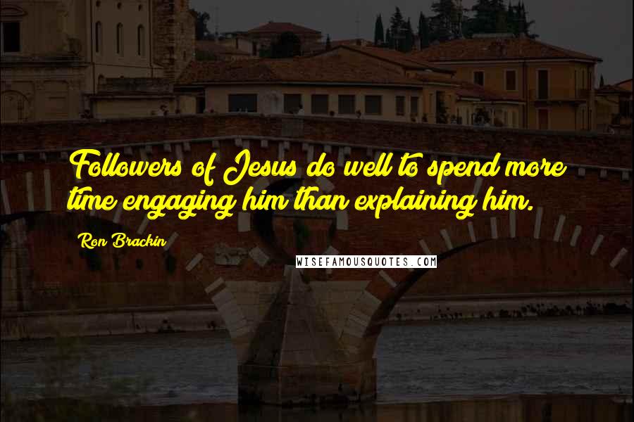 Ron Brackin Quotes: Followers of Jesus do well to spend more time engaging him than explaining him.