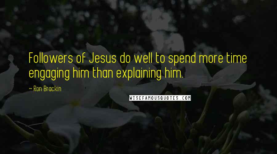 Ron Brackin Quotes: Followers of Jesus do well to spend more time engaging him than explaining him.