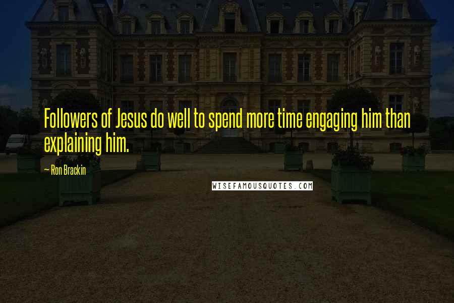 Ron Brackin Quotes: Followers of Jesus do well to spend more time engaging him than explaining him.