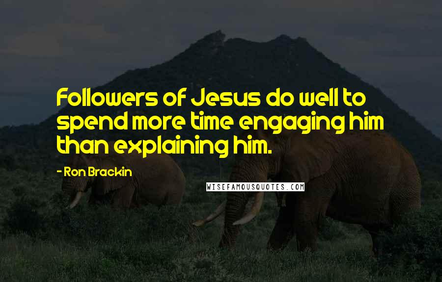 Ron Brackin Quotes: Followers of Jesus do well to spend more time engaging him than explaining him.