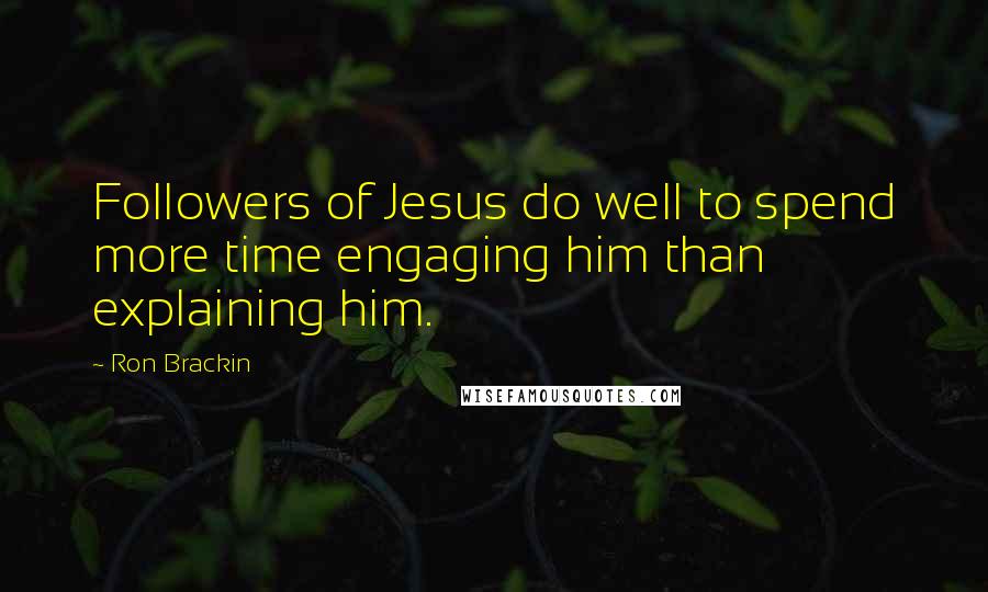 Ron Brackin Quotes: Followers of Jesus do well to spend more time engaging him than explaining him.