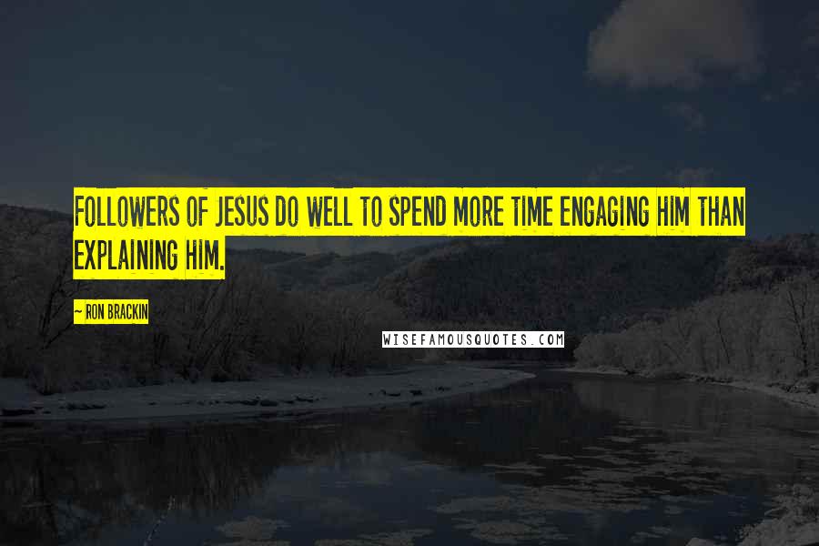 Ron Brackin Quotes: Followers of Jesus do well to spend more time engaging him than explaining him.