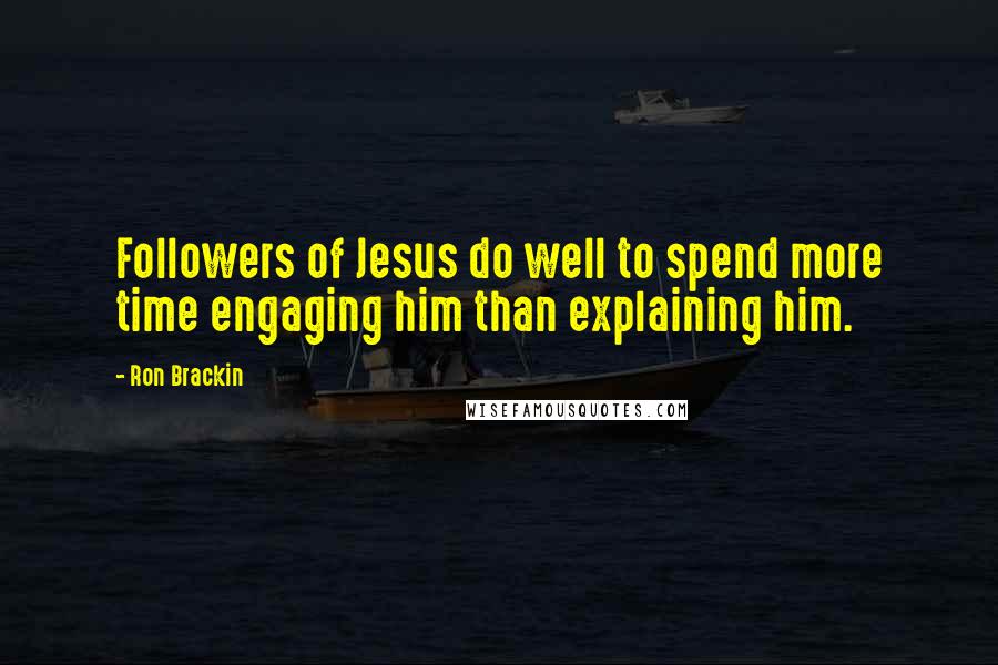 Ron Brackin Quotes: Followers of Jesus do well to spend more time engaging him than explaining him.