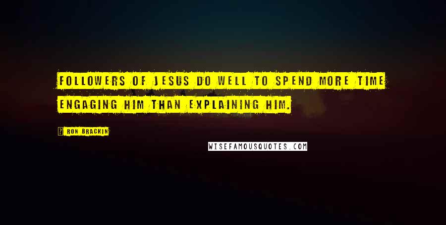 Ron Brackin Quotes: Followers of Jesus do well to spend more time engaging him than explaining him.