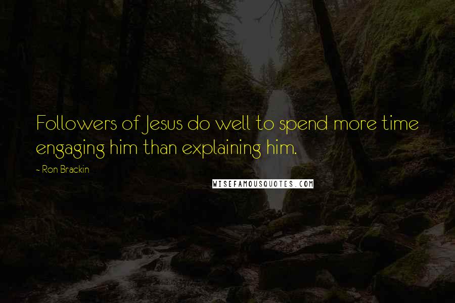 Ron Brackin Quotes: Followers of Jesus do well to spend more time engaging him than explaining him.