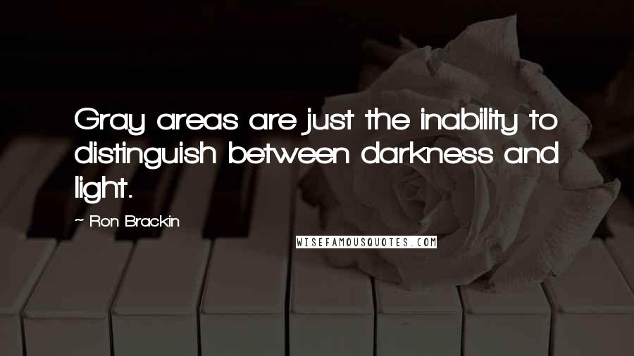 Ron Brackin Quotes: Gray areas are just the inability to distinguish between darkness and light.