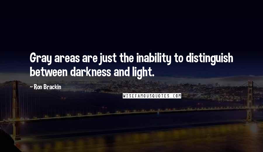 Ron Brackin Quotes: Gray areas are just the inability to distinguish between darkness and light.