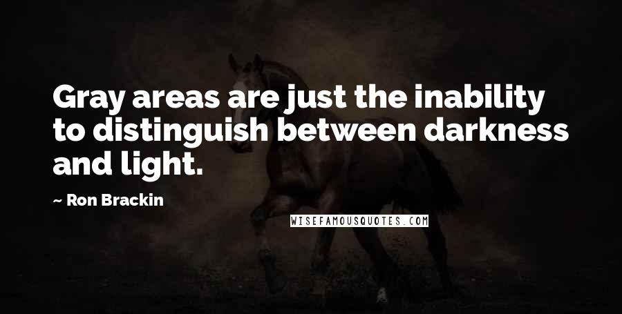 Ron Brackin Quotes: Gray areas are just the inability to distinguish between darkness and light.