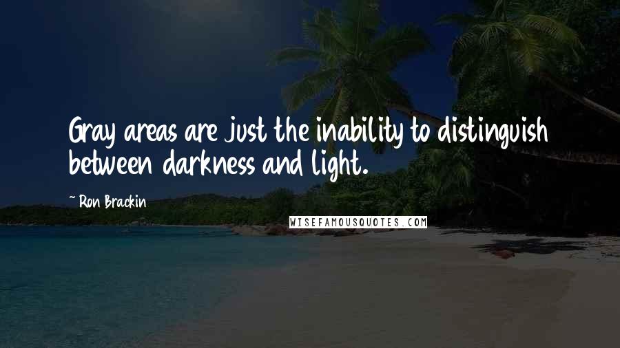 Ron Brackin Quotes: Gray areas are just the inability to distinguish between darkness and light.