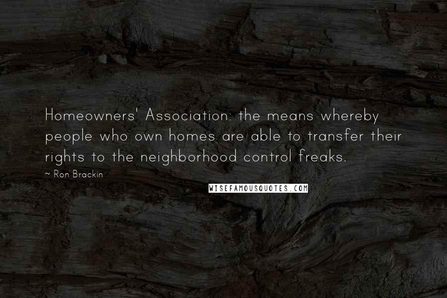 Ron Brackin Quotes: Homeowners' Association: the means whereby people who own homes are able to transfer their rights to the neighborhood control freaks.