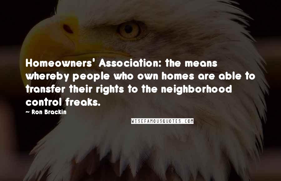 Ron Brackin Quotes: Homeowners' Association: the means whereby people who own homes are able to transfer their rights to the neighborhood control freaks.