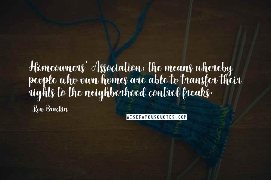 Ron Brackin Quotes: Homeowners' Association: the means whereby people who own homes are able to transfer their rights to the neighborhood control freaks.