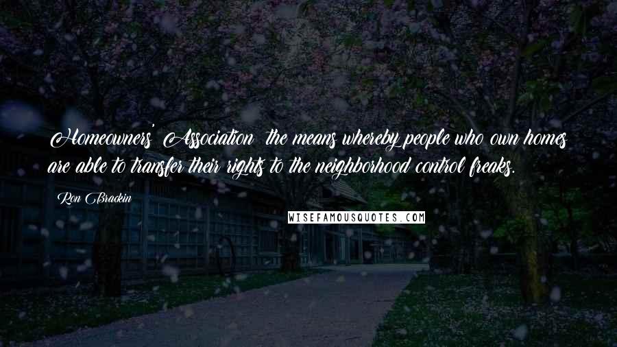 Ron Brackin Quotes: Homeowners' Association: the means whereby people who own homes are able to transfer their rights to the neighborhood control freaks.