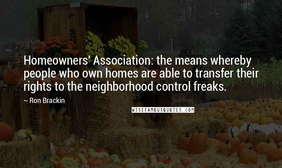 Ron Brackin Quotes: Homeowners' Association: the means whereby people who own homes are able to transfer their rights to the neighborhood control freaks.