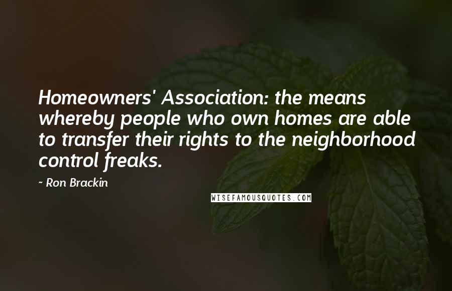 Ron Brackin Quotes: Homeowners' Association: the means whereby people who own homes are able to transfer their rights to the neighborhood control freaks.