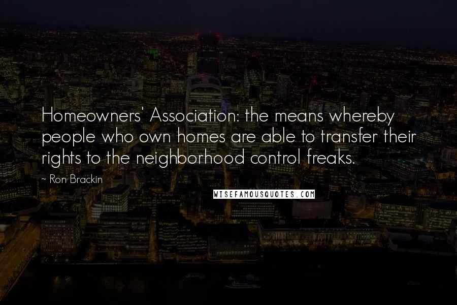 Ron Brackin Quotes: Homeowners' Association: the means whereby people who own homes are able to transfer their rights to the neighborhood control freaks.