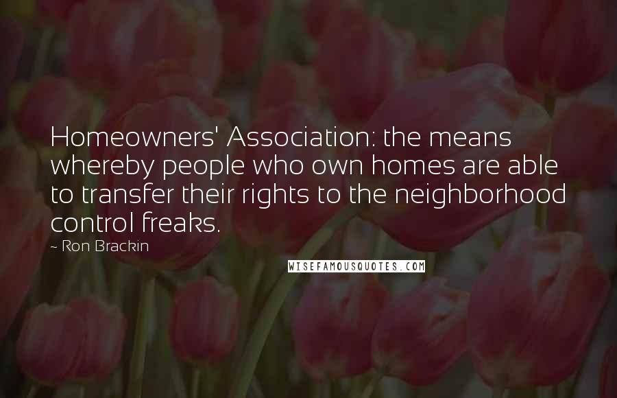 Ron Brackin Quotes: Homeowners' Association: the means whereby people who own homes are able to transfer their rights to the neighborhood control freaks.
