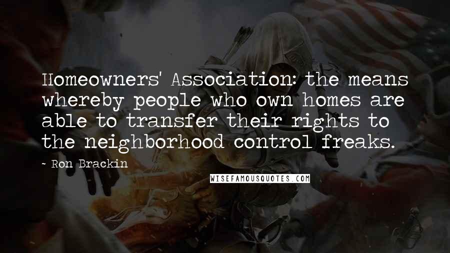 Ron Brackin Quotes: Homeowners' Association: the means whereby people who own homes are able to transfer their rights to the neighborhood control freaks.