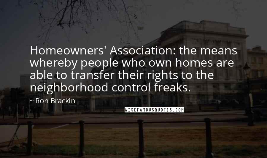 Ron Brackin Quotes: Homeowners' Association: the means whereby people who own homes are able to transfer their rights to the neighborhood control freaks.