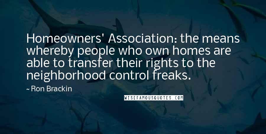 Ron Brackin Quotes: Homeowners' Association: the means whereby people who own homes are able to transfer their rights to the neighborhood control freaks.