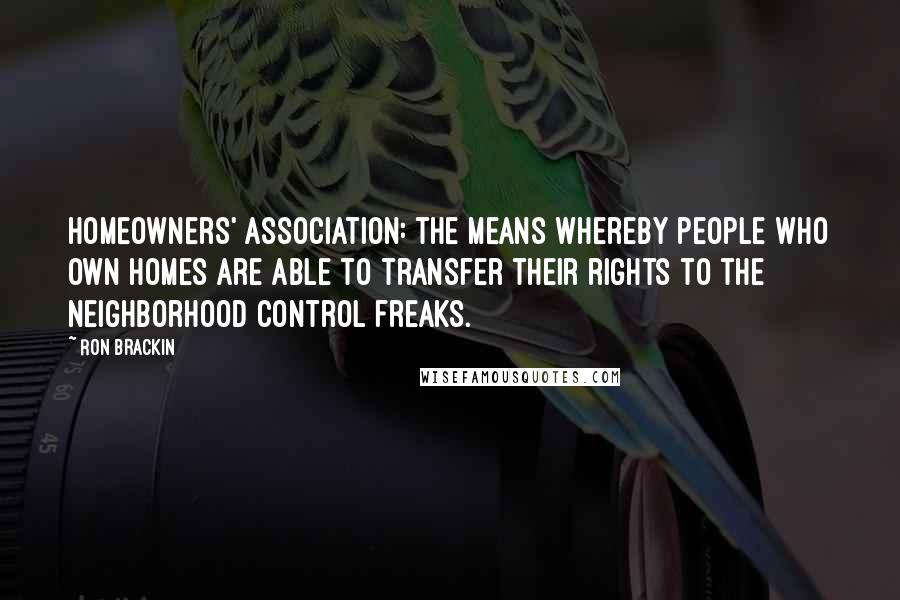 Ron Brackin Quotes: Homeowners' Association: the means whereby people who own homes are able to transfer their rights to the neighborhood control freaks.