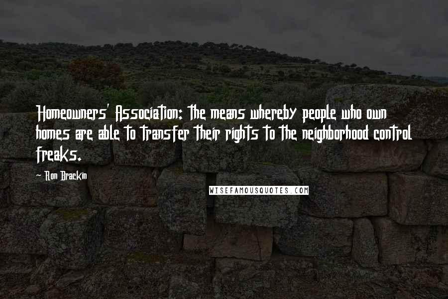 Ron Brackin Quotes: Homeowners' Association: the means whereby people who own homes are able to transfer their rights to the neighborhood control freaks.