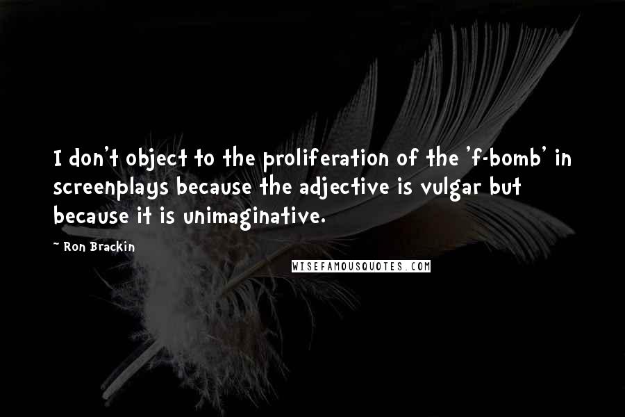 Ron Brackin Quotes: I don't object to the proliferation of the 'f-bomb' in screenplays because the adjective is vulgar but because it is unimaginative.