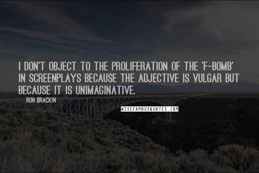 Ron Brackin Quotes: I don't object to the proliferation of the 'f-bomb' in screenplays because the adjective is vulgar but because it is unimaginative.