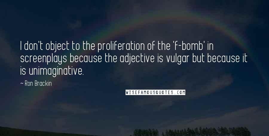 Ron Brackin Quotes: I don't object to the proliferation of the 'f-bomb' in screenplays because the adjective is vulgar but because it is unimaginative.