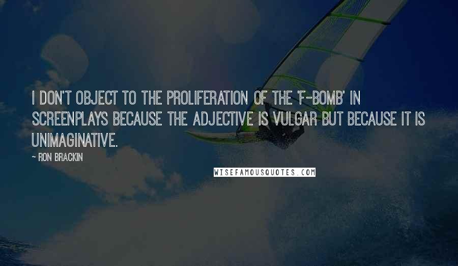 Ron Brackin Quotes: I don't object to the proliferation of the 'f-bomb' in screenplays because the adjective is vulgar but because it is unimaginative.
